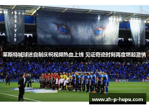 莱斯特城球迷自制庆祝视频热血上线 见证奇迹时刻再度燃起激情