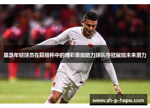 里昂年轻球员在超级杯中的精彩表现助力球队夺冠展现未来潜力