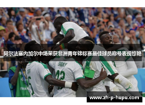阿尔法塞内加尔中场荣获非洲青年锦标赛最佳球员称号表现惊艳