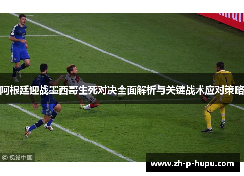 阿根廷迎战墨西哥生死对决全面解析与关键战术应对策略
