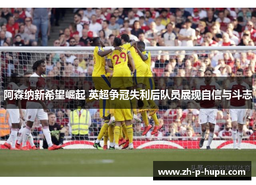 阿森纳新希望崛起 英超争冠失利后队员展现自信与斗志