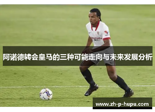 阿诺德转会皇马的三种可能走向与未来发展分析