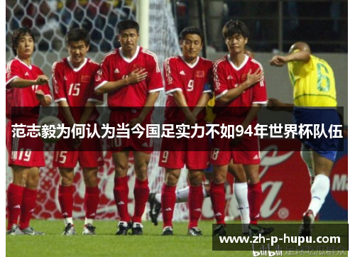 范志毅为何认为当今国足实力不如94年世界杯队伍