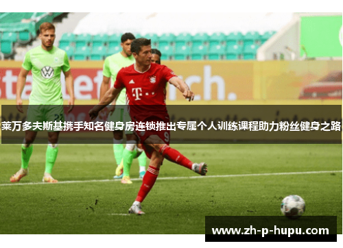 莱万多夫斯基携手知名健身房连锁推出专属个人训练课程助力粉丝健身之路