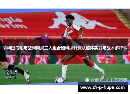 萨利巴乌帕与楚阿梅尼三人组合如何提升球队整体实力与战术多样性