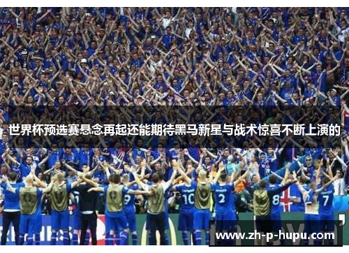 世界杯预选赛悬念再起还能期待黑马新星与战术惊喜不断上演的