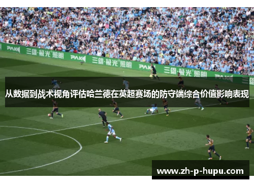 从数据到战术视角评估哈兰德在英超赛场的防守端综合价值影响表现