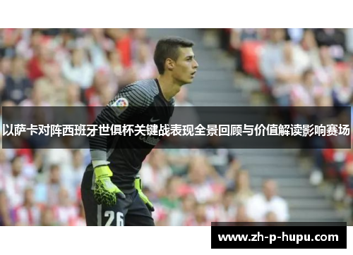 以萨卡对阵西班牙世俱杯关键战表现全景回顾与价值解读影响赛场