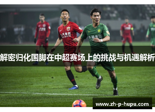 解密归化国脚在中超赛场上的挑战与机遇解析