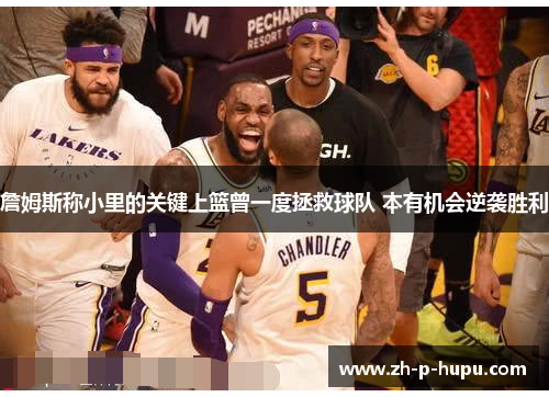 詹姆斯称小里的关键上篮曾一度拯救球队 本有机会逆袭胜利