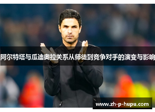 阿尔特塔与瓜迪奥拉关系从师徒到竞争对手的演变与影响