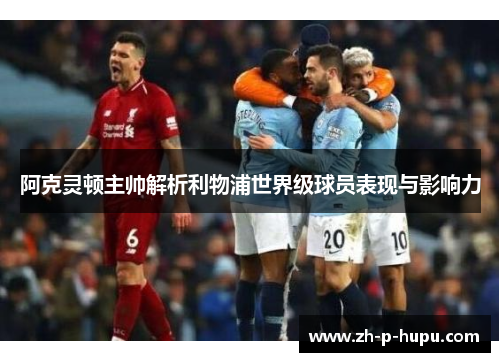 阿克灵顿主帅解析利物浦世界级球员表现与影响力