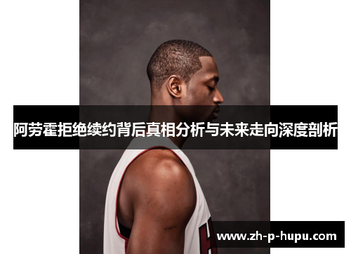 阿劳霍拒绝续约背后真相分析与未来走向深度剖析