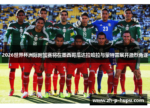 2026世界杯洲际附加赛将在墨西哥瓜达拉哈拉与蒙特雷展开激烈角逐