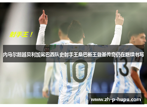 内马尔超越贝利加冕巴西队史射手王桑巴新王登基传奇仍在继续书写