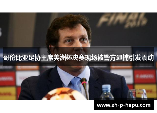 哥伦比亚足协主席美洲杯决赛现场被警方逮捕引发震动