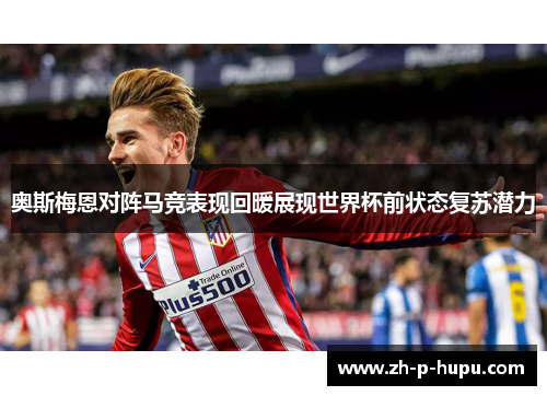 奥斯梅恩对阵马竞表现回暖展现世界杯前状态复苏潜力