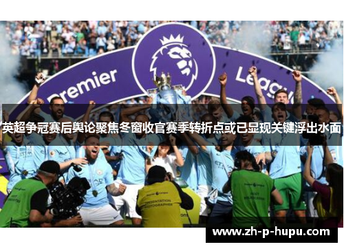 英超争冠赛后舆论聚焦冬窗收官赛季转折点或已显现关键浮出水面