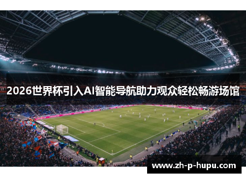 2026世界杯引入AI智能导航助力观众轻松畅游场馆