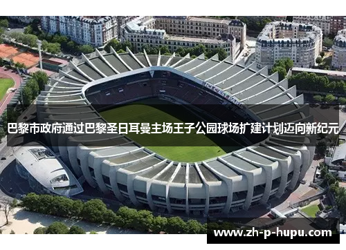 巴黎市政府通过巴黎圣日耳曼主场王子公园球场扩建计划迈向新纪元