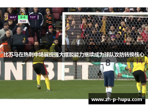 比苏马在热刺中场展现强大摆脱能力继续成为球队攻防转换核心